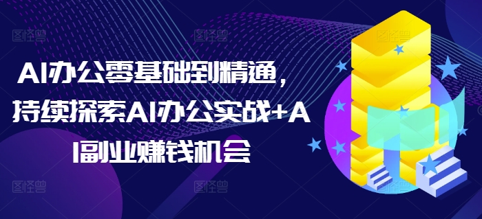 AI办公零基础到精通，持续探索AI办公实战+AI副业赚钱机会-紫橙资源网