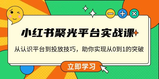 小红书聚光平台实战课，从认识平台到投放技巧，助你实现从0到1的突破-紫橙资源网
