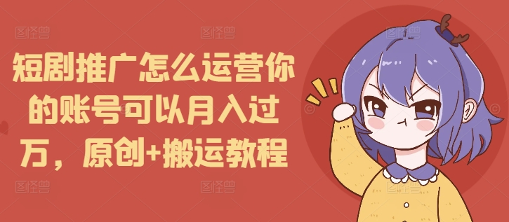 短剧推广怎么运营你的账号可以月入过万，原创+搬运教程-紫橙资源网