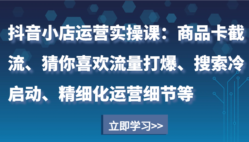 抖音小店运营实操课：商品卡截流、猜你喜欢流量打爆、搜索冷启动、精细化运营细节等-紫橙资源网