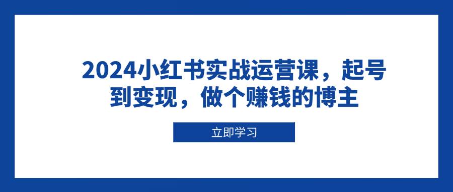 2024小红书实战运营课，起号到变现，做个赚钱的博主-紫橙资源网