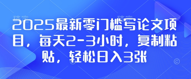 2025最新零门槛写论文项目，每天2-3小时，复制粘贴，轻松日入3张，附详细资料教程-紫橙资源网