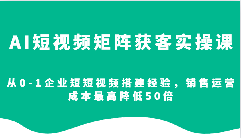 AI短视频矩阵获客实操课,从0-1企业短短视频搭建经验,销售运营成本最高降低50倍-紫橙资源网
