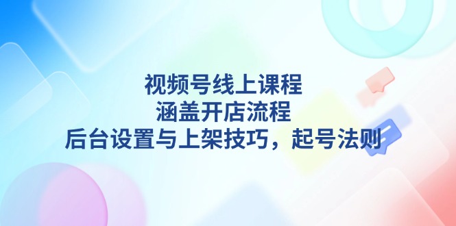 视频号线上课程详解，涵盖开店流程，后台设置与上架技巧，起号法则-紫橙资源网
