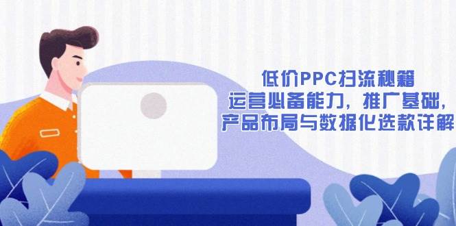低价PPC扫流秘籍：运营必备能力, 推广基础, 产品布局与数据化选款详解-紫橙资源网