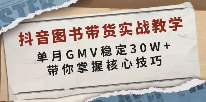 抖音图书带货实战教学，单月GMV稳定30W+，带你掌握核心技巧-紫橙资源网