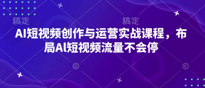 AI短视频创作与运营实战课程，布局Al短视频流量不会停-紫橙资源网