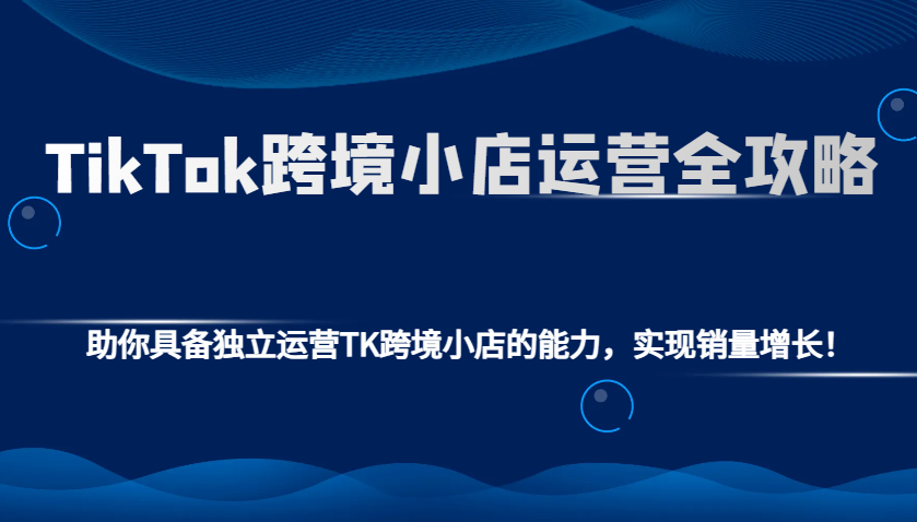 TikTok跨境小店运营全攻略：助你具备独立运营TK跨境小店的能力，实现销量增长！-紫橙资源网