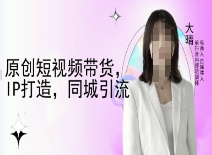 原创短视频带货，IP打造，同城引流-大晴自媒体教程-紫橙资源网