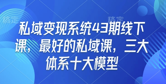 私域变现系统43期线下课，最好的私域课，三大体系十大模型-紫橙资源网
