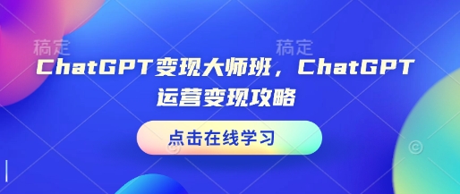 ChatGPT变现大师班，ChatGPT运营变现攻略-紫橙资源网
