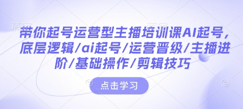 带你起号运营型主播培训课AI起号，底层逻辑/ai起号/运营晋级/主播进阶/基础操作/剪辑技巧-紫橙资源网