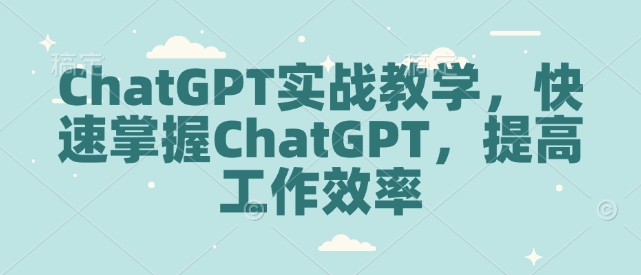 ChatGPT实战教学，快速掌握ChatGPT，提高工作效率-紫橙资源网