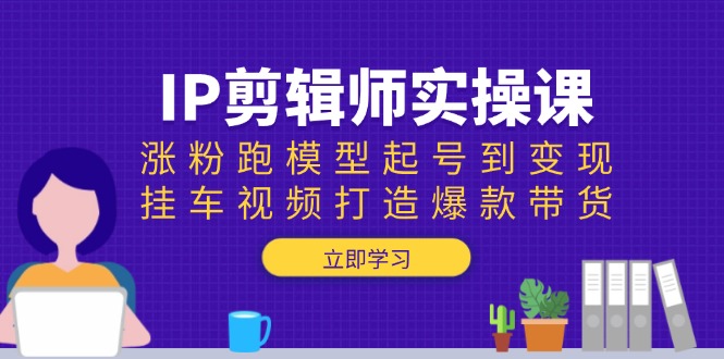 IP剪辑师实操课：涨粉跑模型起号到变现，挂车视频打造爆款带货-紫橙资源网