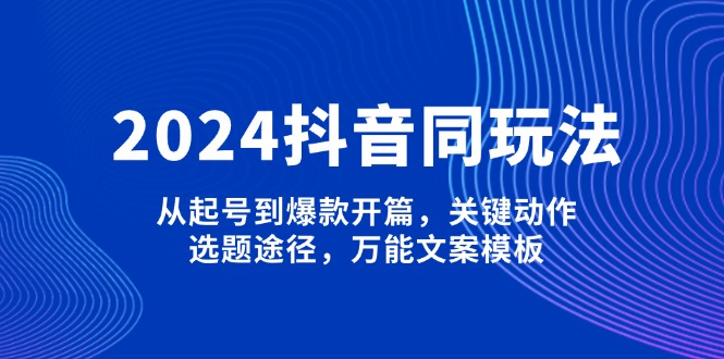 2024抖音同玩法，从起号到爆款开篇，关键动作，选题途径，万能文案模板-紫橙资源网