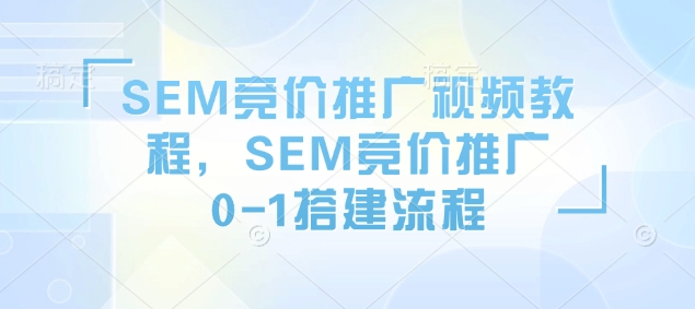 SEM竞价推广视频教程，SEM竞价推广0-1搭建流程-紫橙资源网