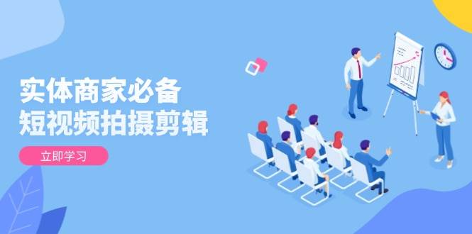 实体商家必备!短视频拍摄剪辑,从基础到进阶 全面提升视频质量与获客效果-紫橙资源网