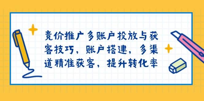 竞价推广多账户投放与获客技巧，账户搭建，多渠道精准获客，提升转化率-紫橙资源网