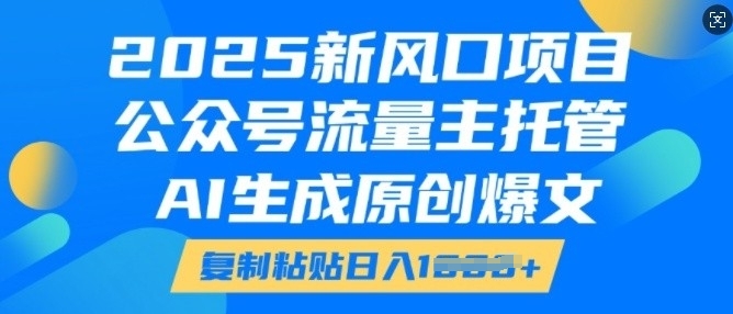 2025新风口项目，公众号流量主托管，AI生成原创爆文，复制粘贴日入多张-紫橙资源网