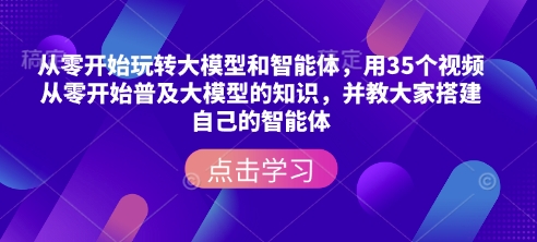 从零开始玩转大模型和智能体，​用35个视频从零开始普及大模型的知识，并教大家搭建自己的智能体-紫橙资源网