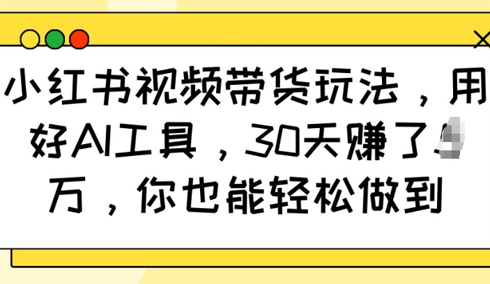 小红书视频带货玩法，用好AI工具，30天收益过W，你也能轻松做到-紫橙资源网