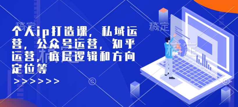 个人ip打造课，私域运营，公众号运营，知乎运营，底层逻辑和方向定位等-紫橙资源网