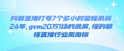 抖音直播打号7个多小时全程录屏24年，gvm20万1场的录屏，懂的都懂直播行业风向标-紫橙资源网
