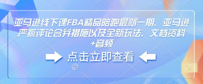 亚马逊线下课FBA精品陪跑最新一期，亚马逊严抓评论合并措施以及全新玩法，文档资料+音频-紫橙资源网