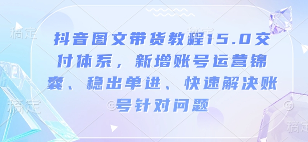 抖音图文带货教程15.0交付体系，新增账号运营锦囊、稳出单进、快速解决账号针对问题-紫橙资源网