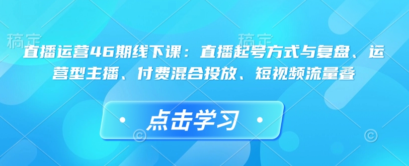 直播运营46期线下课：直播起号方式与复盘、运营型主播、付费混合投放、短视频流量叠-紫橙资源网