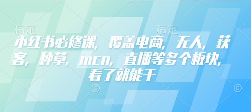 小红书必修课，覆盖电商，无人，获客，种草，mcn，直播等多个板块，看了就能干-紫橙资源网