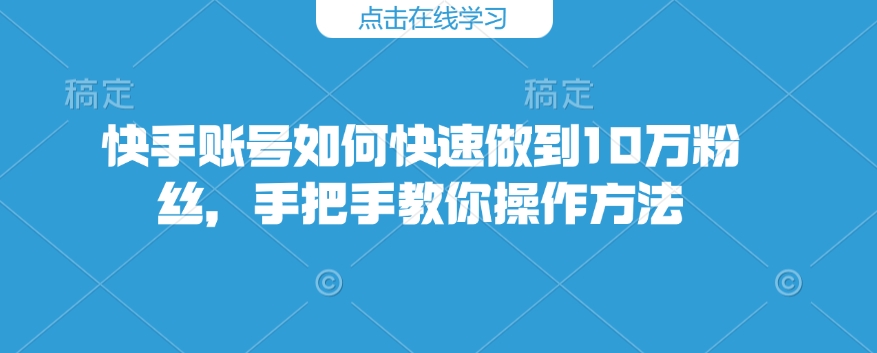 快手账号如何快速做到10万粉丝，手把手教你操作方法-紫橙资源网