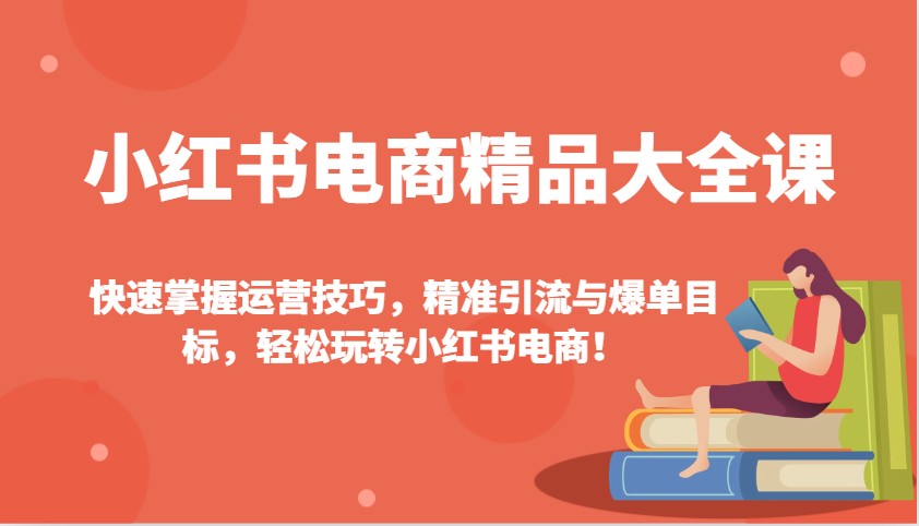 小红书电商精品大全课：快速掌握运营技巧，精准引流与爆单目标，轻松玩转小红书电商！-紫橙资源网