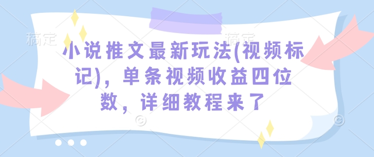 小说推文最新玩法(视频标记),单条视频收益四位数,详细教程来了-紫橙资源网