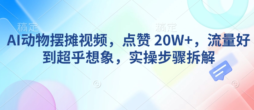 AI动物摆摊视频，点赞 20W+，流量好到超乎想象，实操步骤拆解-紫橙资源网