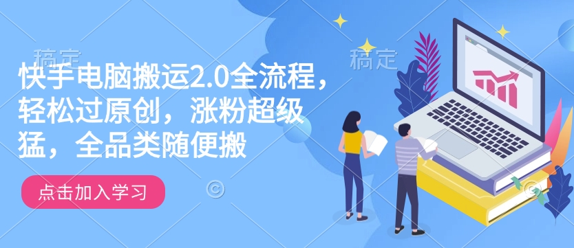 快手电脑搬运2.0全流程，轻松过原创，涨粉超级猛，全品类随便搬-紫橙资源网