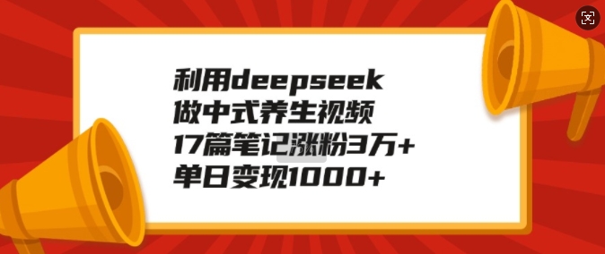 利用deepseek做中式养生视频，17篇笔记涨粉3万+，单日变现1k-紫橙资源网