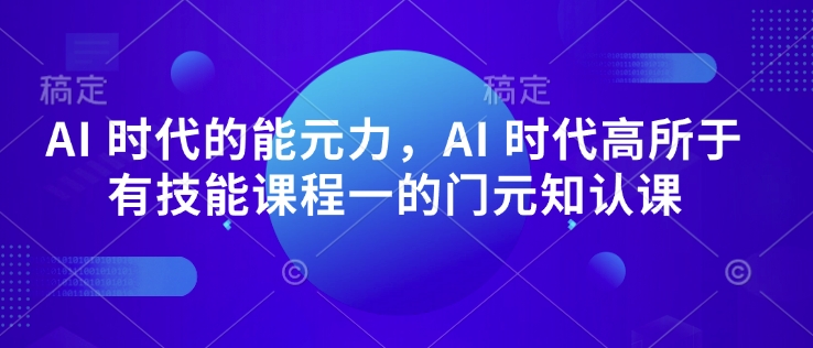 AI 时代的‮能元‬力，AI 时代高‮所于‬有技能课程‮一的‬门元‮知认‬课-紫橙资源网