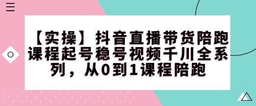 【实操】抖音直播带货陪跑课程起号稳号视频千川全系列，从0到1课程陪跑-紫橙资源网