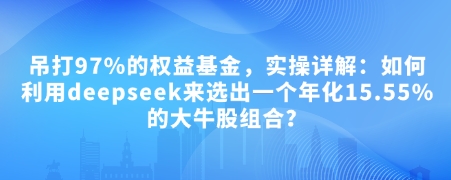付费文章：吊打97%的权益基金，实操详解：如何利用deepseek来选出一个年化15.55%的大牛股组合?-紫橙资源网