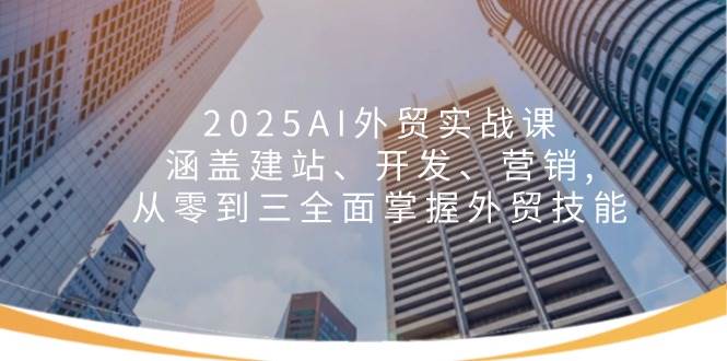 2025AI外贸实战课：涵盖建站、开发、营销, 从零到三全面掌握外贸技能-紫橙资源网