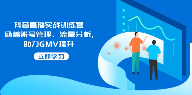 抖音直播实战训练营：涵盖账号管理、流量分析, 助力GMV提升-紫橙资源网