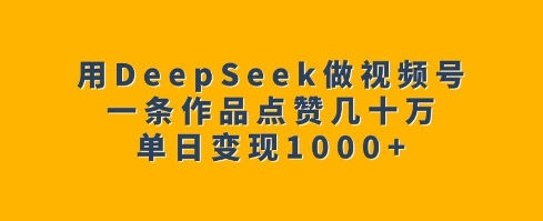 用DeepSeek做视频号，一条作品点赞几十万，单日变现1k-紫橙资源网