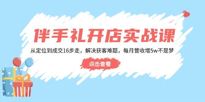 伴手礼开店实战课：从定位到成交16步走，解决获客难题，每月营收增5w+-紫橙资源网