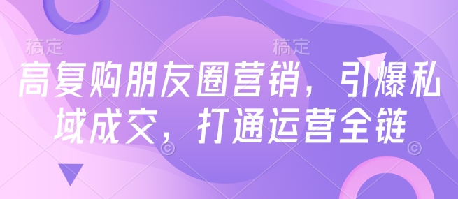 高复购朋友圈营销，引爆私域成交，打通运营全链-紫橙资源网