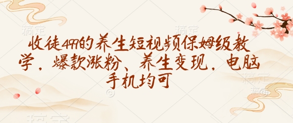 收徒499的养生短视频保姆级教学，爆款涨粉、养生变现，电脑手机均可-紫橙资源网
