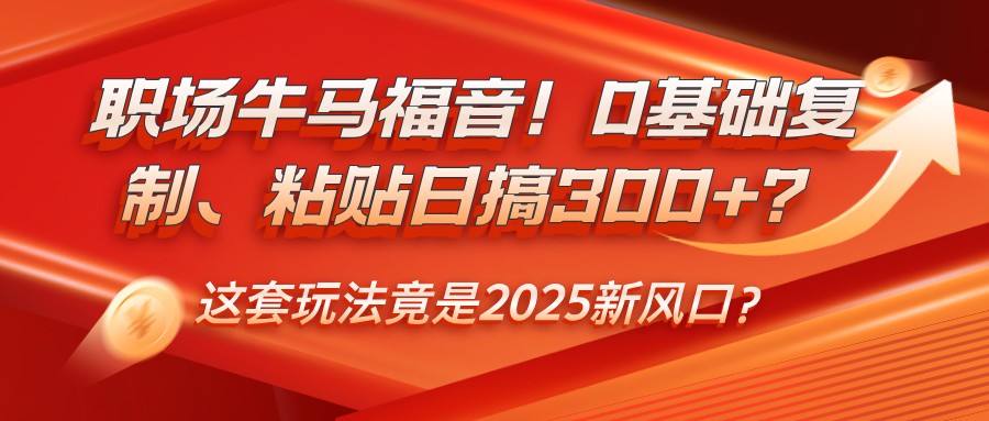 职场牛马福音！0基础复制、粘贴日搞300+？这套玩法竟是2025新风口？-紫橙资源网