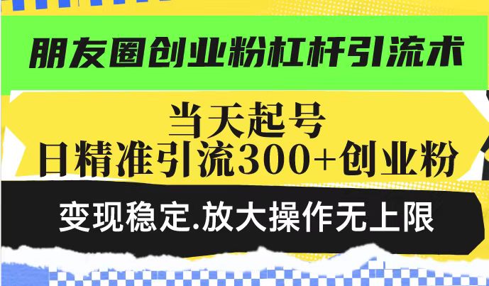朋友圈创业粉杠杆引流术，当天起号日精准引流300+创业粉，变现稳定，放大操作无上限-紫橙资源网