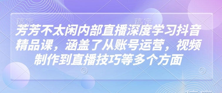 芳芳不太闲内部直播深度学习抖音精品课，涵盖了从账号运营，视频制作到直播技巧等多个方面-紫橙资源网