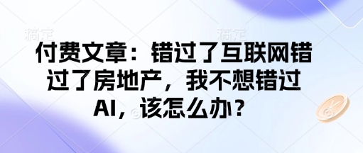 付费文章：错过了互联网错过了房地产，我不想错过AI，该怎么办？-紫橙资源网